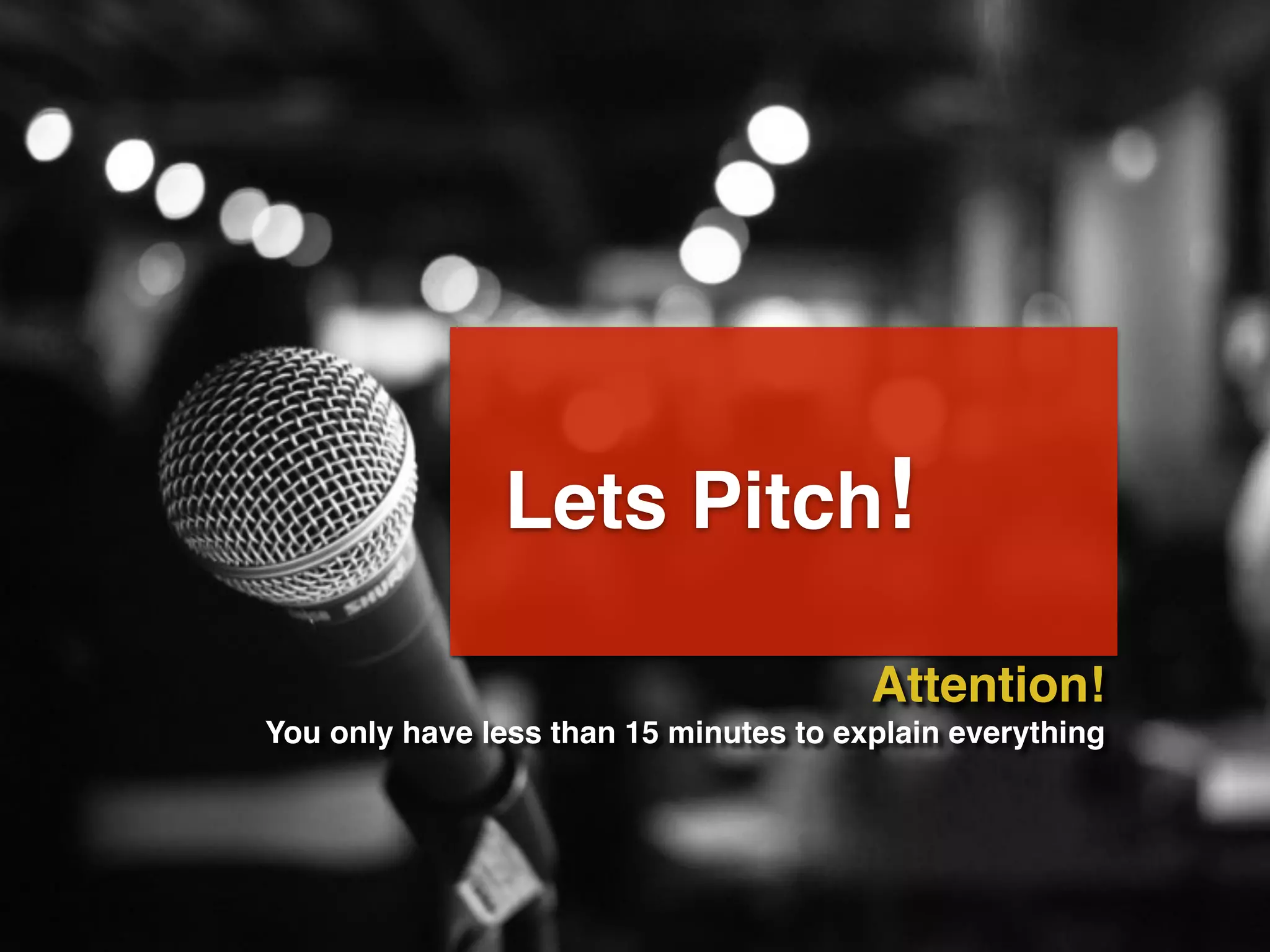 Lets Pitch!
Attention!
You only have less than 15 minutes to explain everything
 