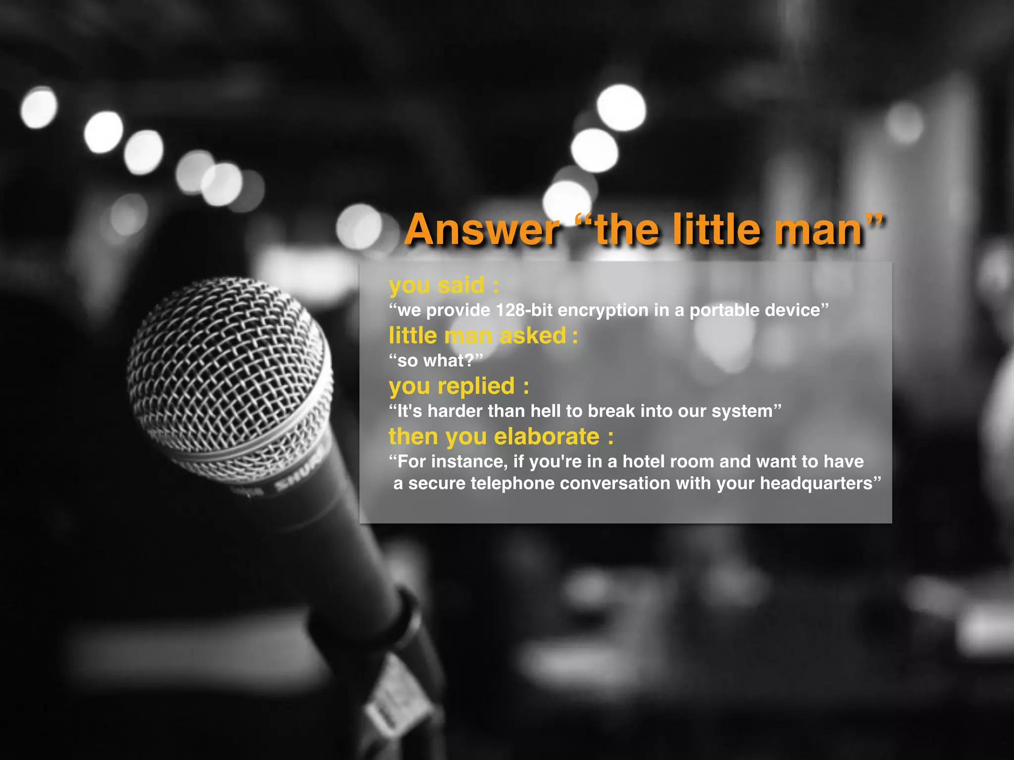 Answer “the little man”
you said :
“we provide 128-bit encryption in a portable device”
little man asked :
“so what?”
you replied :
“It's harder than hell to break into our system”
then you elaborate :
“For instance, if you're in a hotel room and want to have
a secure telephone conversation with your headquarters”
 