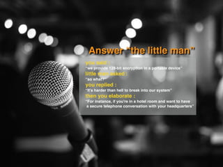 Answer “the little man”
you said :
“we provide 128-bit encryption in a portable device”
little man asked :
“so what?”
you replied :
“It's harder than hell to break into our system”
then you elaborate :
“For instance, if you're in a hotel room and want to have
a secure telephone conversation with your headquarters”
 