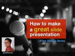 How to make
a great slide
presentation
#Tips Startup Series
@aditforever
 