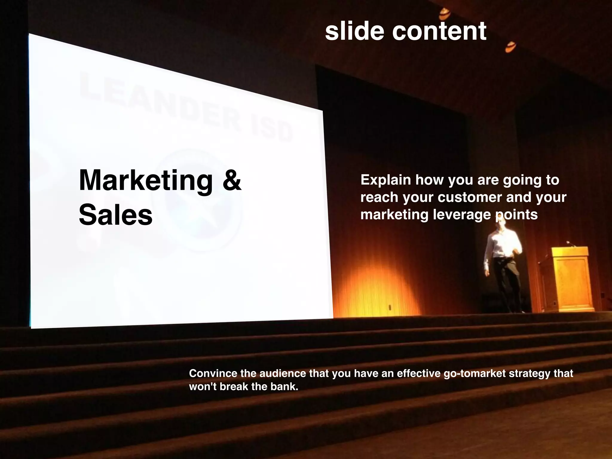 Marketing &
Sales
slide content
Explain how you are going to
reach your customer and your
marketing leverage points
Convince the audience that you have an effective go-tomarket strategy that
won't break the bank.
 