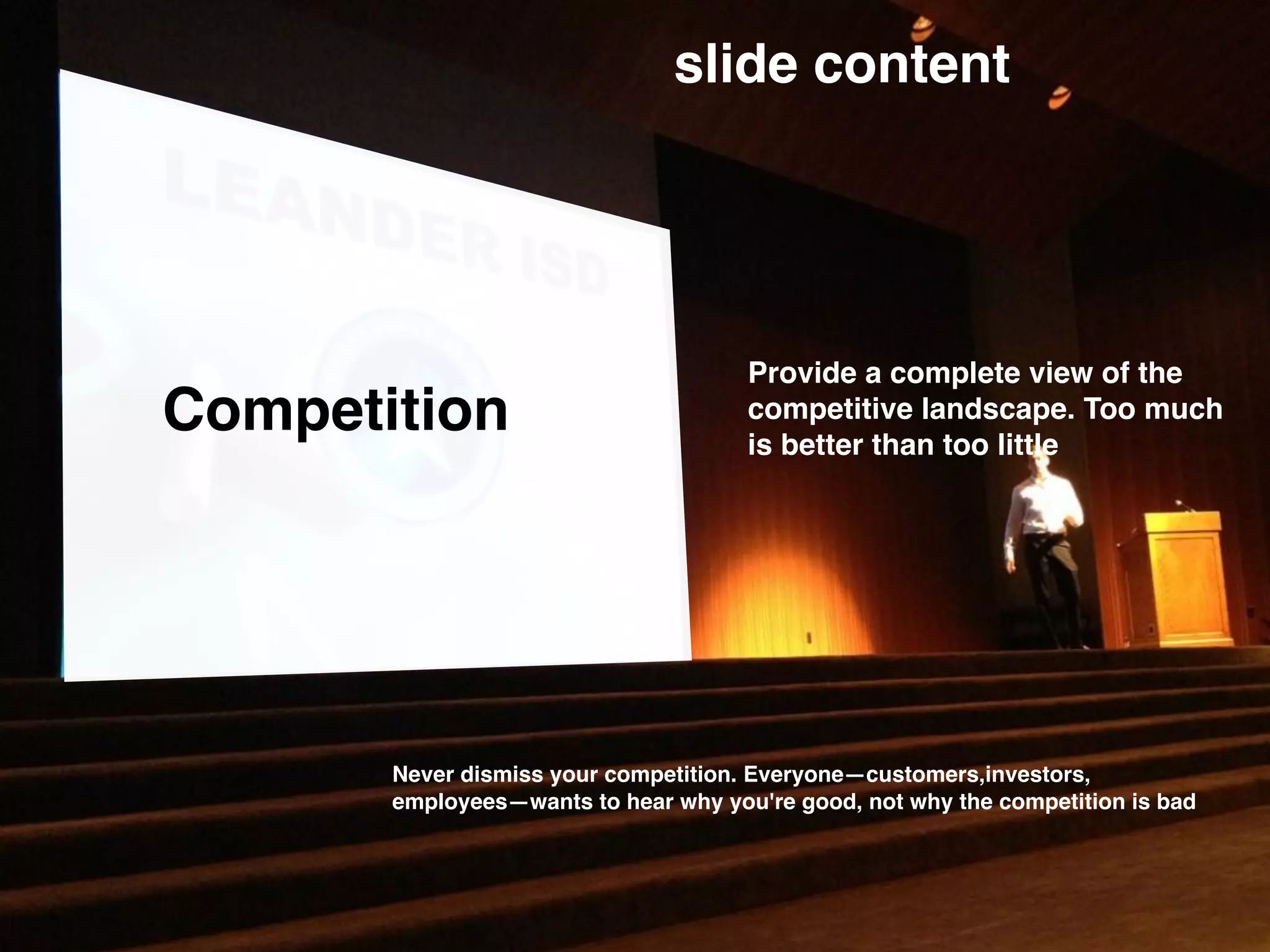 Competition
slide content
Provide a complete view of the
competitive landscape. Too much
is better than too little
Never dismiss your competition. Everyone—customers,investors,
employees—wants to hear why you're good, not why the competition is bad
 