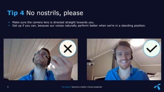 Sensitivity: Internal
 Make sure the camera lens is directed straight towards you.
 Get up if you can, because our voices naturally perform better when we’re in a standing position.
Tip 4 No nostrils, please
5 Ten tips to become a better virtual presenter
 