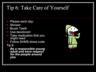 Tip 6: Take Care of Yourself Please each day:  Shower Brush Teeth Use deodorant Take medication that you might need Follow SHMS dress code Tip 6:  Be a responsible young adult and have respect for the people around you 