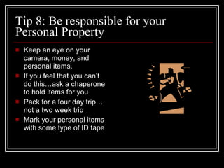 Tip 8: Be responsible for your Personal Property Keep an eye on your camera, money, and personal items.  If you feel that you can’t do this…ask a chaperone to hold items for you Pack for a four day trip…not a two week trip Mark your personal items with some type of ID tape 
