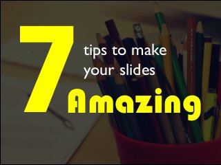 7Amazing
tips to make
your slides
 