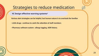 Various alert strategies can be helpful, but human nature is to overlook the familiar
- LASA drugs : continue to catch the attention of staff members
- Pharmacy software system : allergy tagging, ADR history.
Strategies to reduce medication
errors
Design effective warning systems4
10
29
 