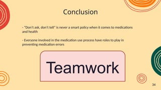 - “Don’t ask, don’t tell” is never a smart policy when it comes to medications
and health
- Everyone involved in the medication use process have roles to play in
preventing medication errors
Conclusion
Teamwork
34
 