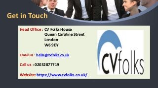 Get in Touch
Head Office : CV Folks House
Queen Caroline Street
London
W6 9DY
Email us : hello@cvfolks.co.uk
Call us : 02032877719
Website: https://www.cvfolks.co.uk/
 