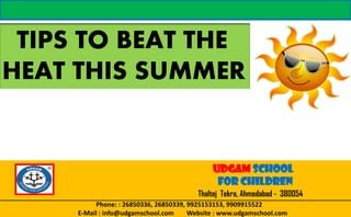 UDGAM SCHOOL
FOR CHILDREN
Thaltej Tekra, Ahmedabad - 380054
Phone: : 26850336, 26850339, 9925153153, 9909915522
E-Mail : info@udgamschool.com Website : www.udgamschool.com
TIPS TO BEAT THE
HEAT THIS SUMMER
 