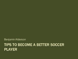 TIPS TO BECOME A BETTER SOCCER
PLAYER
Benjamin Alderson
 