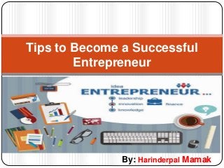 Tips to Become a Successful
Entrepreneur
By: Harinderpal Mamak
 