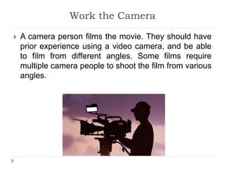 Work the Camera
 A camera person films the movie. They should have
prior experience using a video camera, and be able
to ...
