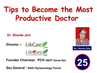 Tips to Become the Most
Productive Doctor
Dr. Sharda Jain
25
Dr. Sharda Jain
Director :-
Founder Chairman PCH OBST/ Gynae Dpt.
Sec General : Delhi Gynaecology Forum
 