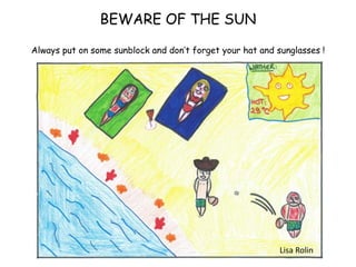 BEWARE OF THE SUN
Always put on some sunblock and don’t forget your hat and sunglasses !
Lisa Rolin