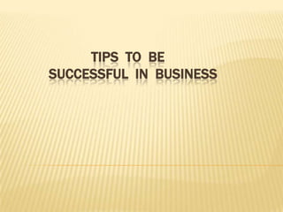 TIPS TO BE
SUCCESSFUL IN BUSINESS
 
