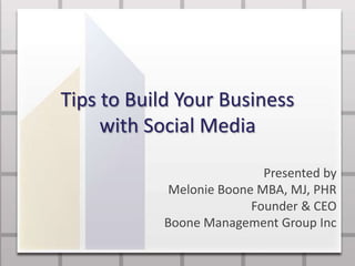 Tips to Build Your Business
with Social Media
Presented by
Melonie Boone MBA, MJ, PHR
Founder & CEO
Boone Management Group Inc
 