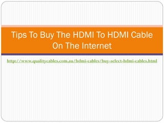 Tips To Buy The HDMI To HDMI Cable
             On The Internet
http://www.qualitycables.com.au/hdmi-cables/buy-select-hdmi-cables.html
 