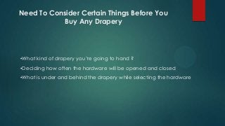 Need To Consider Certain Things Before You
Buy Any Drapery
•What kind of drapery you’re going to hand ?
•Deciding how often the hardware will be opened and closed
•What is under and behind the drapery while selecting the hardware
 