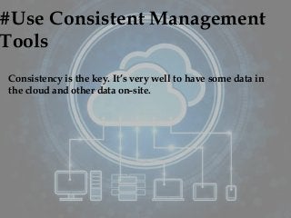 #Use Consistent Management
Tools
Consistency is the key. It’s very well to have some data in
the cloud and other data on-site.
 