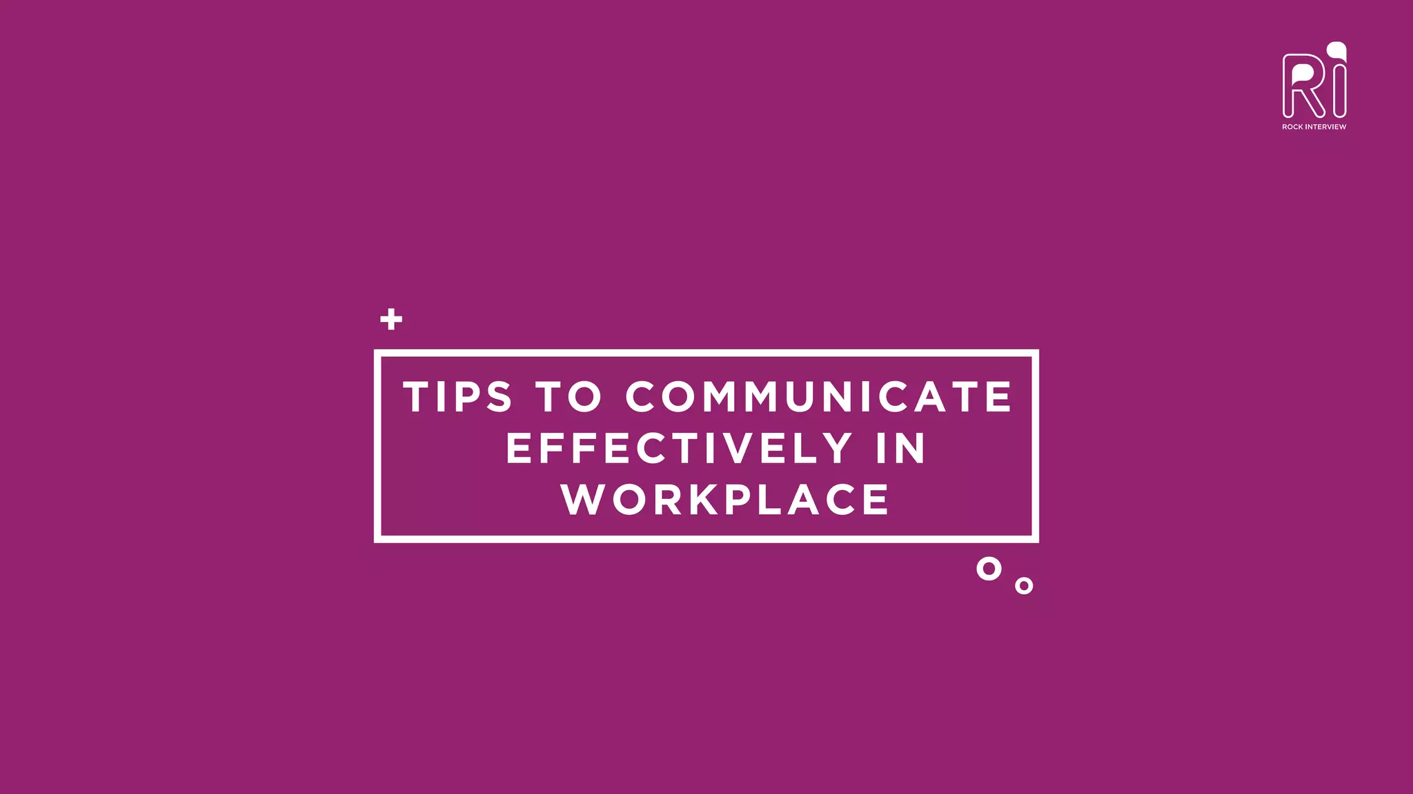 TIPS TO COMMUNICATE
EFFECTIVELY IN
WORKPLACE
+
o o
 