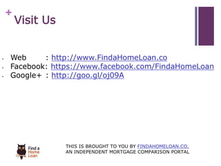 + 
Visit Us 
• Web : http://www.FindaHomeLoan.co 
• Facebook: https://www.facebook.com/FindaHomeLoan 
• Google+ : http://goo.gl/oj09A 
THIS IS BROUGHT TO YOU BY FINDAHOMELOAN.CO, 
AN INDEPENDENT MORTGAGE COMPARISON PORTAL 
