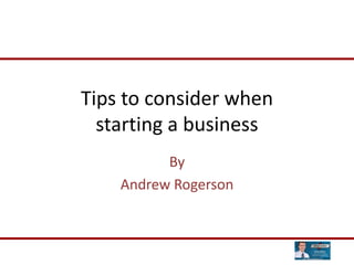 Tips to consider when
  starting a business
          By
    Andrew Rogerson
 