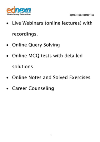 9011041155 / 9011031155

∙ Live Webinars (online lectures) with
recordings.
∙ Online Query Solving
∙ Online MCQ tests with detailed
solutions
∙ Online Notes and Solved Exercises
∙ Career Counseling

1

 