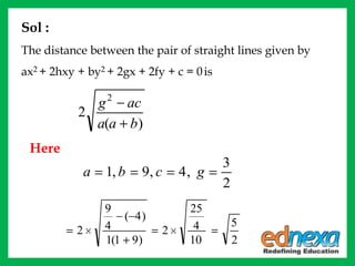 )(
2
2
baa
acg
2
3
,4,9,1 gcba
2
5
10
4
25
2
)91(1
)4(
4
9
2
Sol :
The distance between the pair of straight lines given by
ax2 + 2hxy + by2 + 2gx + 2fy + c = 0is
Here
 