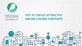 TIPS TO CREATE ATTRACTIVE
ONLINE COURSE CONTENTSwww.ofabee.com
 