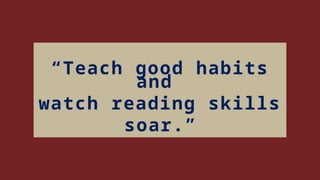 “Teach good habits
and
watch reading skills
soar.”
 