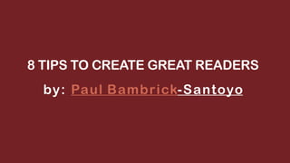 8 TIPS TO CREATE GREAT READERS
by: Paul Bambrick-Santoyo
 