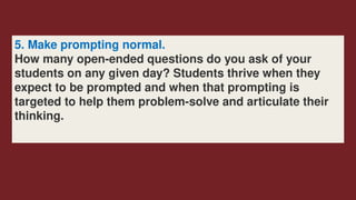 5. Make prompting normal.
How many open-ended questions do you ask of your
students on any given day? Students thrive when they
expect to be ­
prompted and when that prompting is
targeted to help them problem-solve and articulate their
thinking.
 