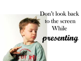 Don’t look back 
to the screen 
While 
presenting  