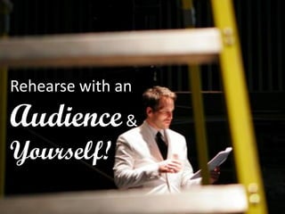 Rehearse with an 
Audience & 
Yourself!  