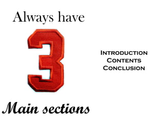 Always have 
Main sections 
Introduction 
Contents 
Conclusion  