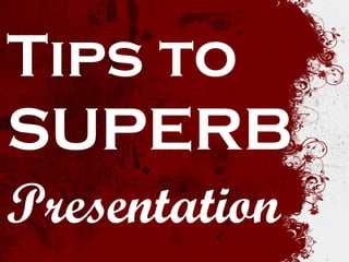 Tips to 
SUPERB 
Presentation  