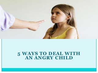 5 WAYS TO DEAL WITH
AN ANGRY CHILD
 