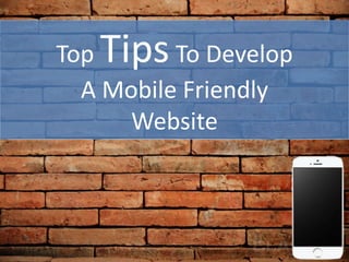 Top TipsTo Develop
A Mobile Friendly
Website
 