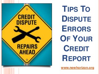 TIPS TO
DISPUTE
ERRORS
OF YOUR
CREDIT
REPORT
www.newhorizon.org
 
