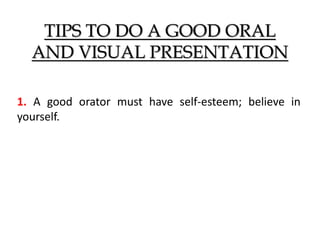 TIPS TO DO A GOOD ORAL
AND VISUAL PRESENTATION
1. A good orator must have self-esteem; believe in
yourself.
 