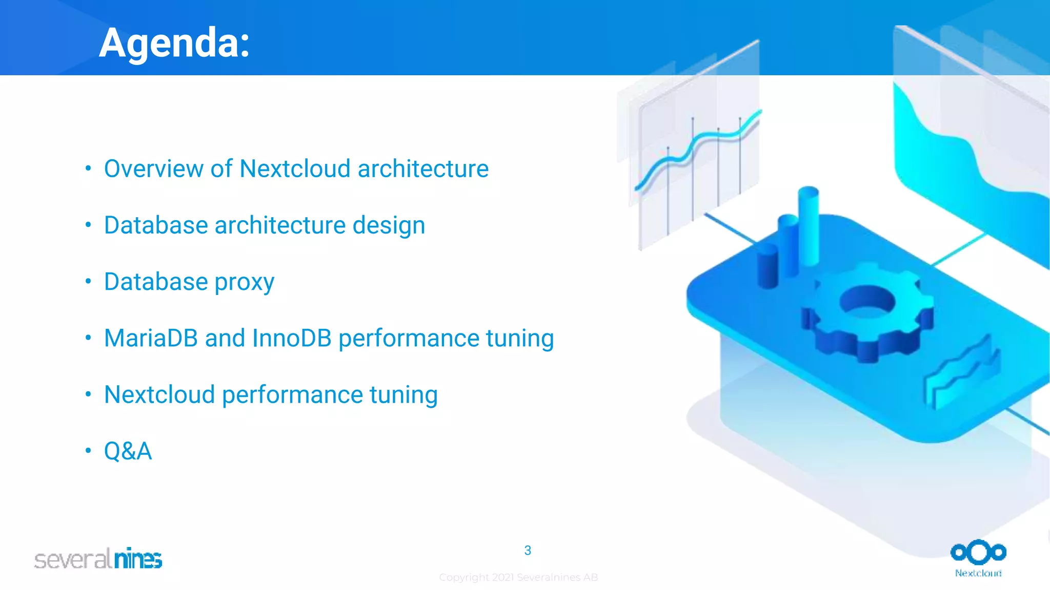 Copyright 2021 Severalnines AB
• Overview of Nextcloud architecture
• Database architecture design
• Database proxy
• MariaDB and InnoDB performance tuning
• Nextcloud performance tuning
• Q&A
Agenda:
3
3
 