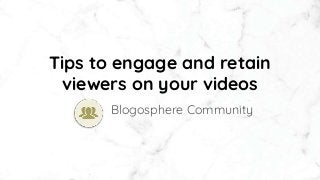 Tips to engage and retain
viewers on your videos
Blogosphere Community
 