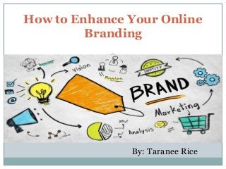 How to Enhance Your Online
Branding
By: Taranee Rice
 