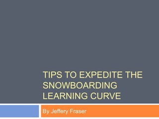 TIPS TO EXPEDITE THE
SNOWBOARDING
LEARNING CURVE
By Jeffery Fraser
 