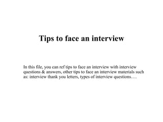 Tips to face an interview
In this file, you can ref tips to face an interview with interview
questions & answers, other tips to face an interview materials such
as: interview thank you letters, types of interview questions….
 