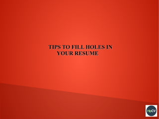 TIPS TO FILL HOLES IN
YOUR RESUME

 