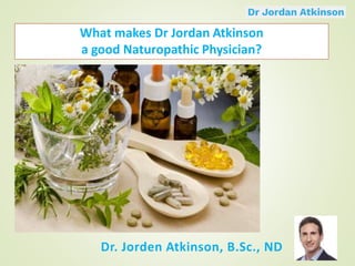 What makes Dr Jordan Atkinson
a good Naturopathic Physician?
 