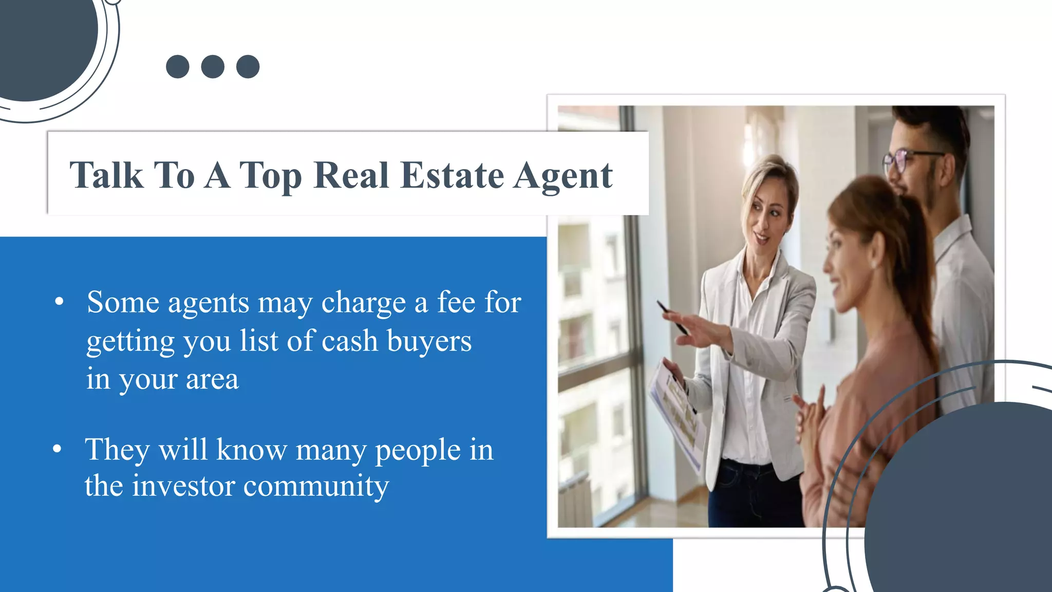 • They will know many people in
the investor community
• Some agents may charge a fee for
getting you list of cash buyers
in your area
Talk To A Top Real Estate Agent
 