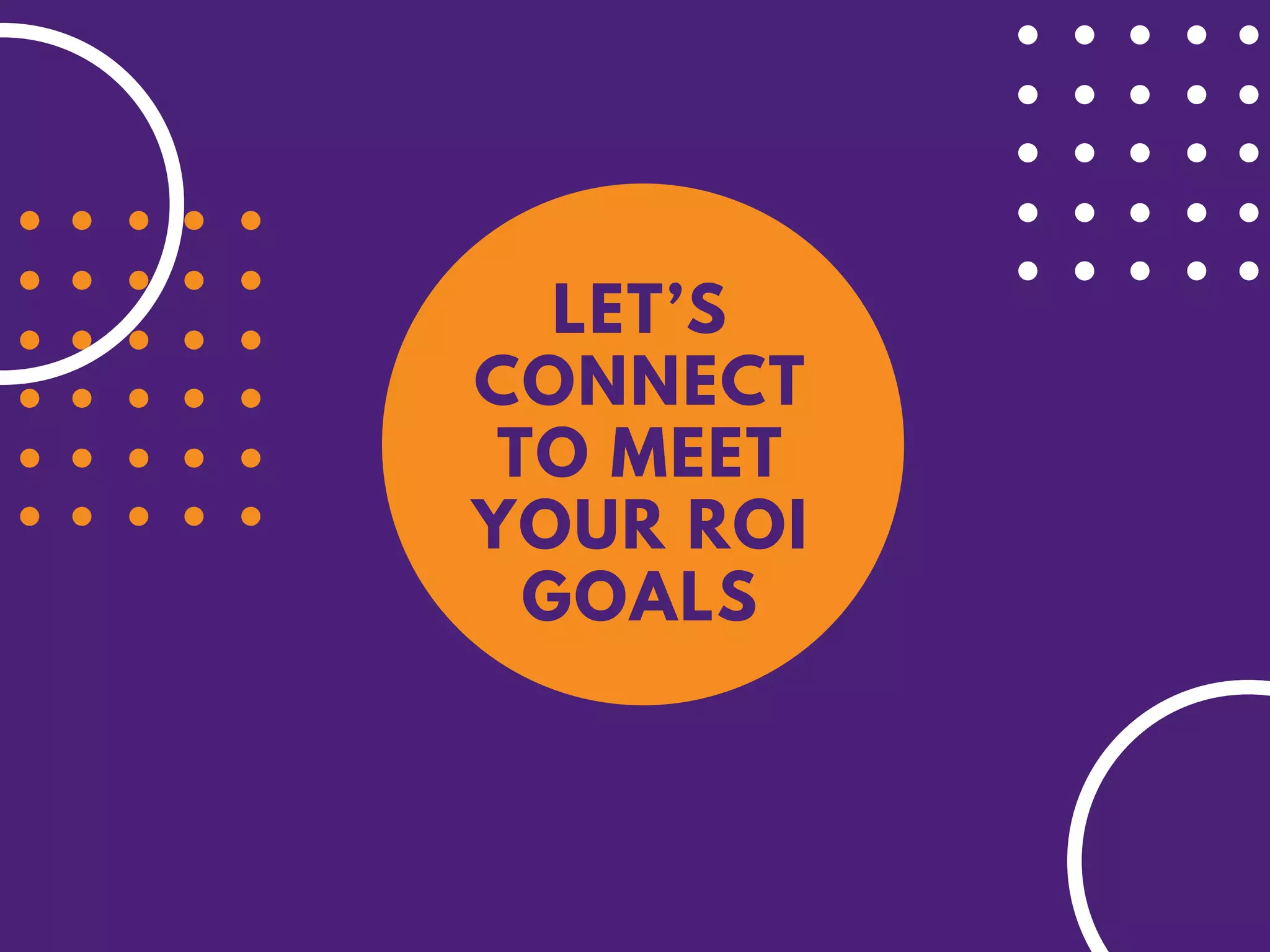 LET’S
CONNECT
TO MEET
YOUR ROI
GOALS